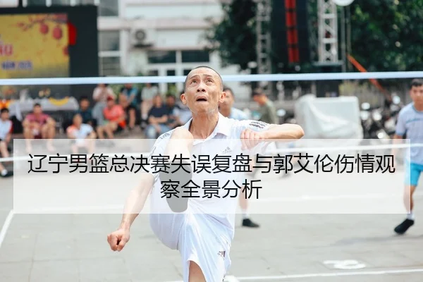 辽宁男篮总决赛失误复盘与郭艾伦伤情观察全景分析